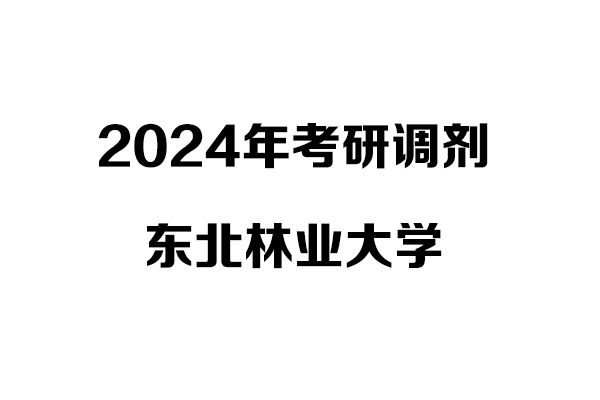 東北林業(yè)大學(xué)2024年考研調(diào)劑信息：設(shè)計(jì)（非全）、工業(yè)設(shè)計(jì)工程（非全）
