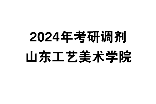 山東工藝美術(shù)學(xué)院2024年考研調(diào)劑信息-設(shè)計(jì)135700